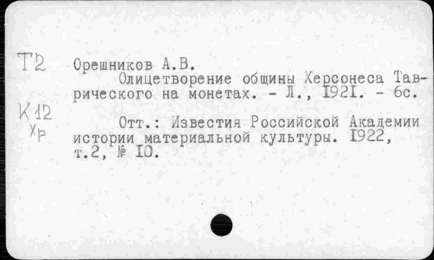 ﻿та
К12
Хр
Орешников А.В.
Олицетворение общины Херсонеса Таврического на монетах. - Л., 1921. - 6с.
Отт.: Известия Российской Академии истории материальной культуры. 1922, т.2, № 10.